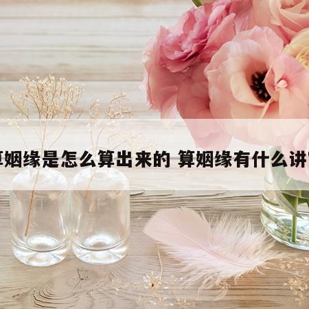 算姻缘是怎么算出来的 算姻缘有什么讲究