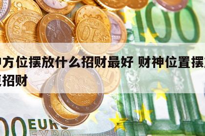 财神方位摆放什么招财最好 财神位置摆放什么更招财