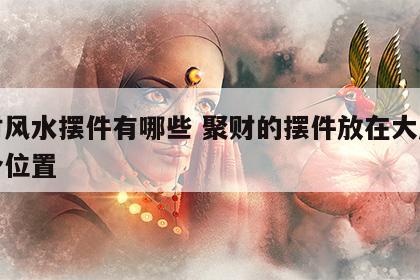 聚财风水摆件有哪些 聚财的摆件放在大厅的哪个位置