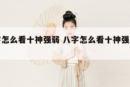 八字怎么看十神强弱 八字怎么看十神强弱程度