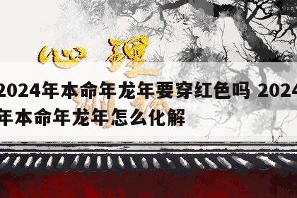 2024年本命年龙年要穿红色吗 2024年本命年龙年怎么化解
