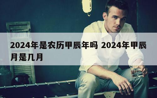 2024年是农历甲辰年吗 2024年甲辰月是几月