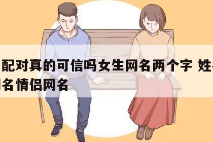 姓名配对真的可信吗女生网名两个字 姓名配对网名情侣网名