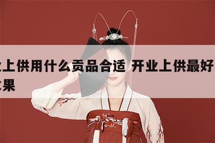 开业上供用什么贡品合适 开业上供最好的五种水果