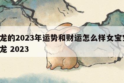 属龙的2023年运势和财运怎么样女宝宝 属龙 2023