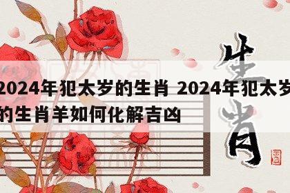 2024年犯太岁的生肖 2024年犯太岁的生肖羊如何化解吉凶