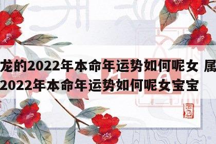 属龙的2022年本命年运势如何呢女 属龙的2022年本命年运势如何呢女宝宝