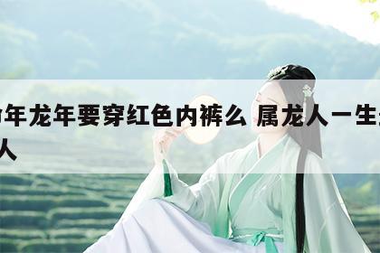 本命年龙年要穿红色内裤么 属龙人一生最克3个人