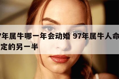 97年属牛哪一年会动婚 97年属牛人命中注定的另一半