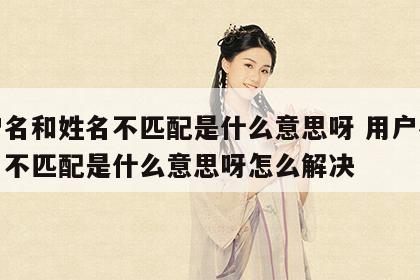 用户名和姓名不匹配是什么意思呀 用户名和姓名不匹配是什么意思呀怎么解决