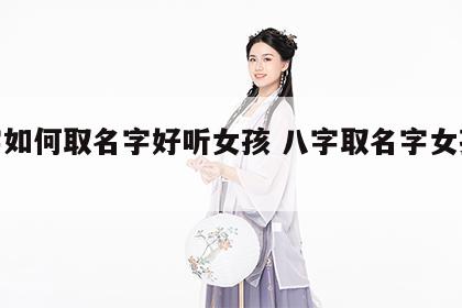 八字如何取名字好听女孩 八字取名字女孩大全