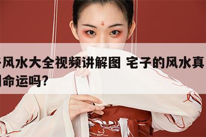 宅子风水大全视频讲解图 宅子的风水真的关系到命运吗?