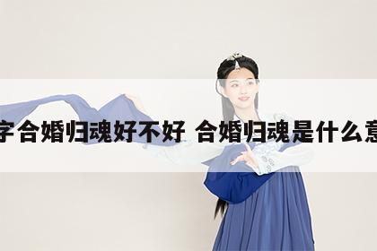 八字合婚归魂好不好 合婚归魂是什么意思