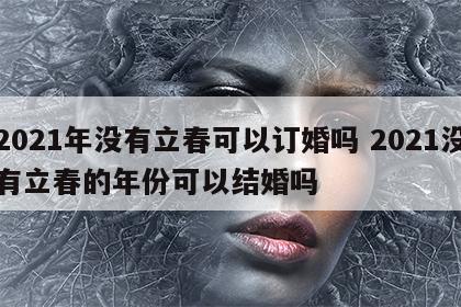 2021年没有立春可以订婚吗 2021没有立春的年份可以结婚吗
