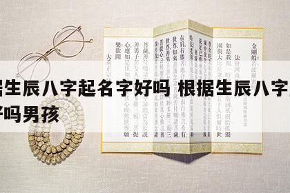 根据生辰八字起名字好吗 根据生辰八字起名字好吗男孩