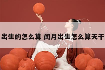 闰月出生的怎么算 闰月出生怎么算天干地支