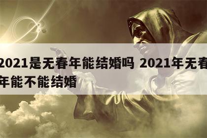 2021是无春年能结婚吗 2021年无春年能不能结婚