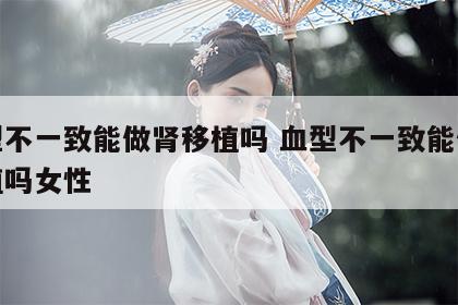 血型不一致能做肾移植吗 血型不一致能做肾移植吗女性