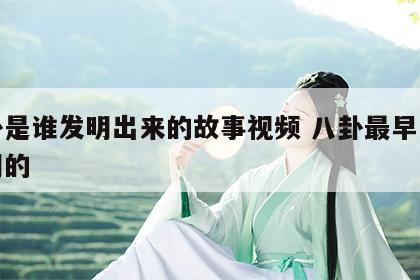八卦是谁发明出来的故事视频 八卦最早是谁发明的