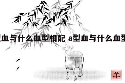 a型血与什么血型相配 a型血与什么血型配对
