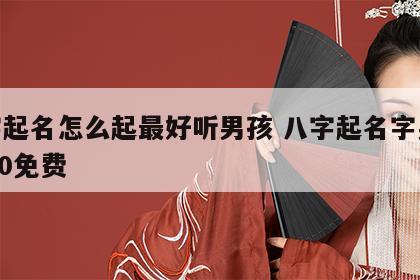 八字起名怎么起最好听男孩 八字起名字男孩2020免费