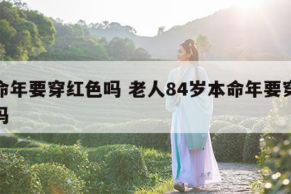 本命年要穿红色吗 老人84岁本命年要穿红色吗