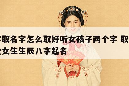 八字取名字怎么取好听女孩子两个字 取名字大全女生生辰八字起名