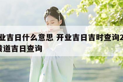 开业吉日什么意思 开业吉日吉时查询2020黄道吉日查询