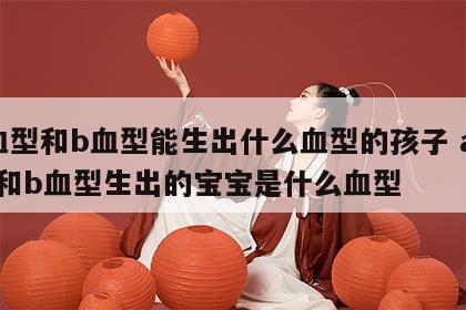 a血型和b血型能生出什么血型的孩子 a血型和b血型生出的宝宝是什么血型