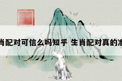 生肖配对可信么吗知乎 生肖配对真的准吗