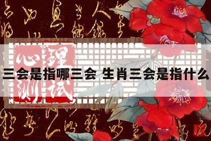 生肖三会是指哪三会 生肖三会是指什么意思