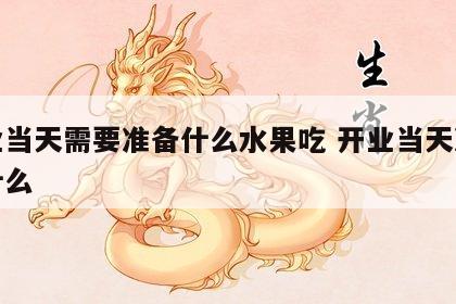 开业当天需要准备什么水果吃 开业当天准备些什么