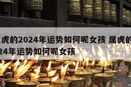 属虎的2024年运势如何呢女孩 属虎的2024年运势如何呢女孩