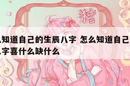 怎么知道自己的生辰八字 怎么知道自己的生辰八字喜什么缺什么