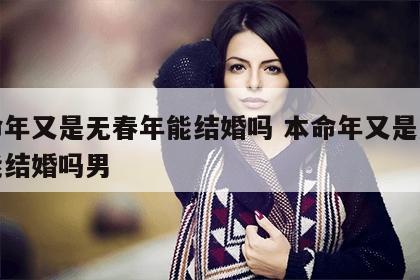 本命年又是无春年能结婚吗 本命年又是无春年能结婚吗男