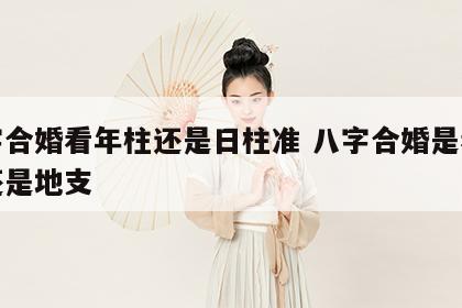 八字合婚看年柱还是日柱准 八字合婚是看天干还是地支