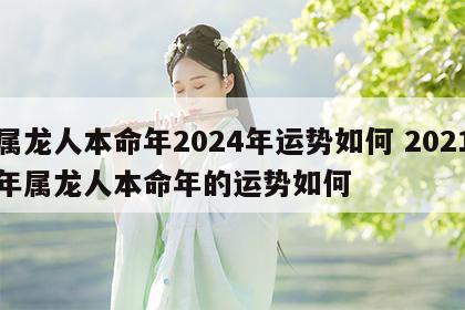 属龙人本命年2024年运势如何 2021年属龙人本命年的运势如何