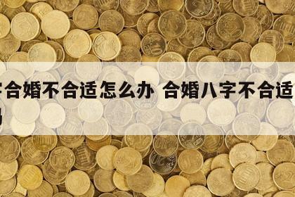八字合婚不合适怎么办 合婚八字不合适是相克吗