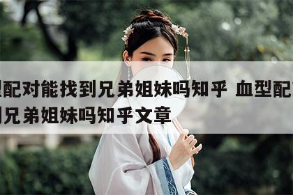 血型配对能找到兄弟姐妹吗知乎 血型配对能找到兄弟姐妹吗知乎文章