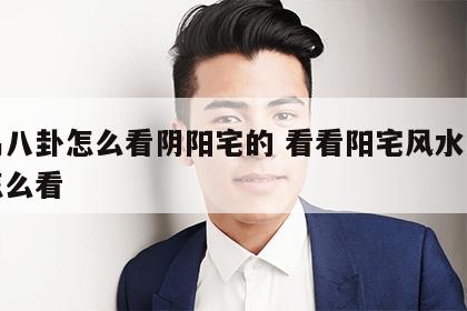 周易八卦怎么看阴阳宅的 看看阳宅风水八卦图怎么看