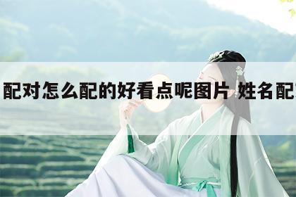 姓名配对怎么配的好看点呢图片 姓名配对方法