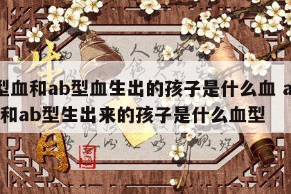 a型血和ab型血生出的孩子是什么血 a型血和ab型生出来的孩子是什么血型