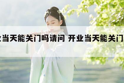 开业当天能关门吗请问 开业当天能关门吗请问