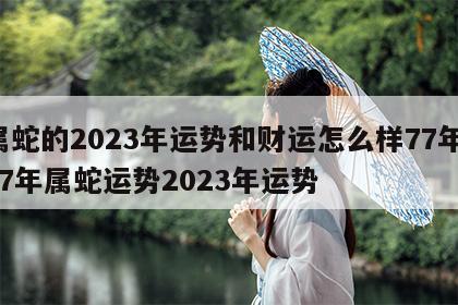 属蛇的2023年运势和财运怎么样77年 77年属蛇运势2023年运势