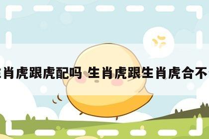 生肖虎跟虎配吗 生肖虎跟生肖虎合不合