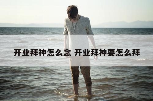 开业拜神怎么念 开业拜神要怎么拜