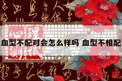 血型不配对会怎么样吗 血型不相配