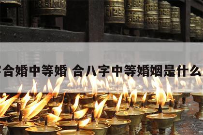 八字合婚中等婚 合八字中等婚姻是什么意思