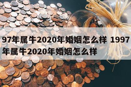 97年属牛2020年婚姻怎么样 1997年属牛2020年婚姻怎么样