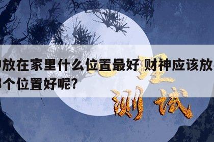 财神放在家里什么位置最好 财神应该放在家里哪个位置好呢?